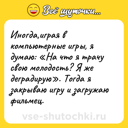 Шутка: Иногда,играя в компьютерные игры, я думаю: «На что я трачу свою молодость? Я же деградирую». Тогда я закрываю игру и загружаю фильмец.