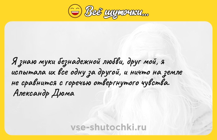 Цитата: Я знаю муки безнадежной любви, друг мой, я испытала их все одну за другой, и ничто на земле не сравнится с горечью отвергнутого чувства. Александр Дюма