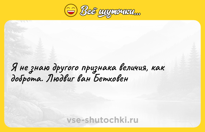 Цитата: Я не знаю другого признака величия, как доброта. Людвиг ван Бетховен