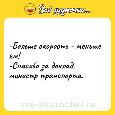 Шутка: -Больше скорость - меньше ям! <br>-Спасибо за доклад, министр транспорта.