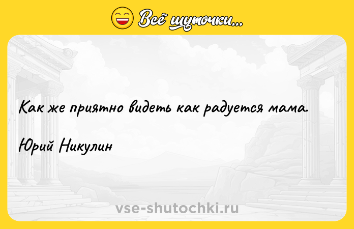 Цитата: Как же приятно видеть как радуется мама.Юрий Никулин