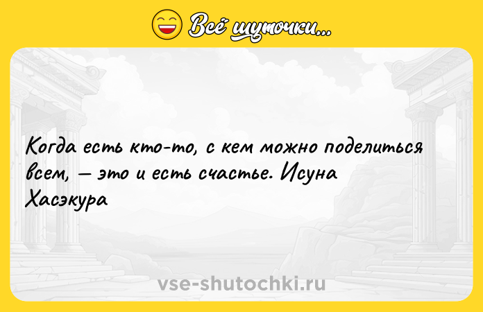 Цитата: Когда есть кто-то, с кем можно поделиться всем, это и есть счастье. Исуна Хасэкура