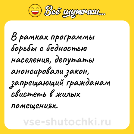 Шутка: В рамках программы борьбы с бедностью населения, депутаты анонсировали закон, запрещающий гражданам свистеть в жилых помещениях.