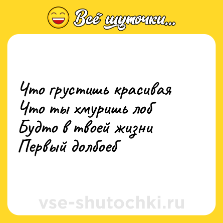 Шутка: Что грустишь красивая<br>Что ты хмуришь лоб<br>Будто в твоей жизни<br>Первый долбоеб