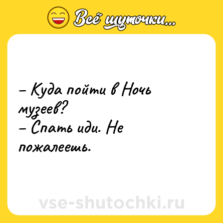 Шутка: – Куда пойти в Ночь музеев?<br>– Спать иди. Не пожалеешь.