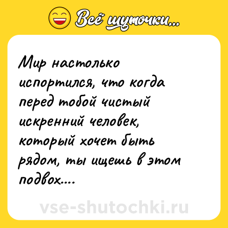Шутка: Мир настолько испортился, что когда перед тобой чистый искренний человек, который хочет быть рядом, ты ищешь в этом подвох....