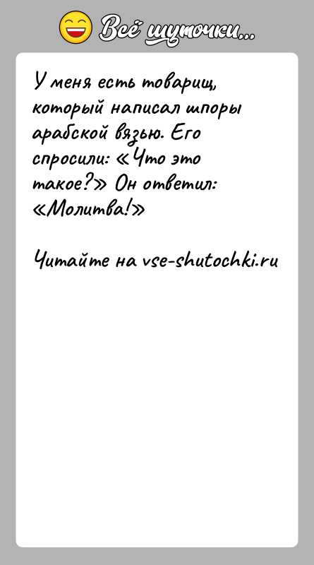 История: У меня есть товарищ, который написал шпоры арабской вязью. Его спросили: Что это такое? Он ответил: Молитва!