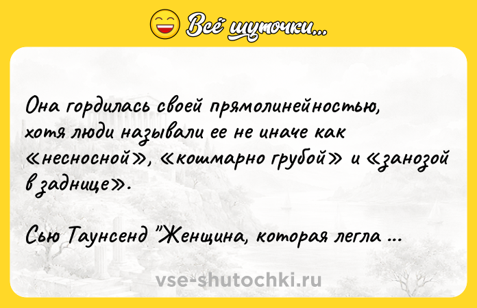Цитата: Она гордилась своей прямолинейностью, хотя люди называли ее не иначе как несносной , кошмарно грубой и занозой в заднице .Сью Таунсенд Женщина, которая легла в кровать на год