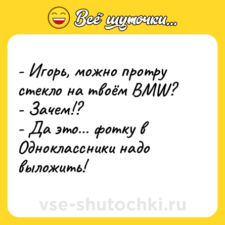 Шутка: - Игорь, можно протру стекло на твоём BMW?<br>- Зачем!?<br>- Да это… фотку в Одноклассники надо выложить!