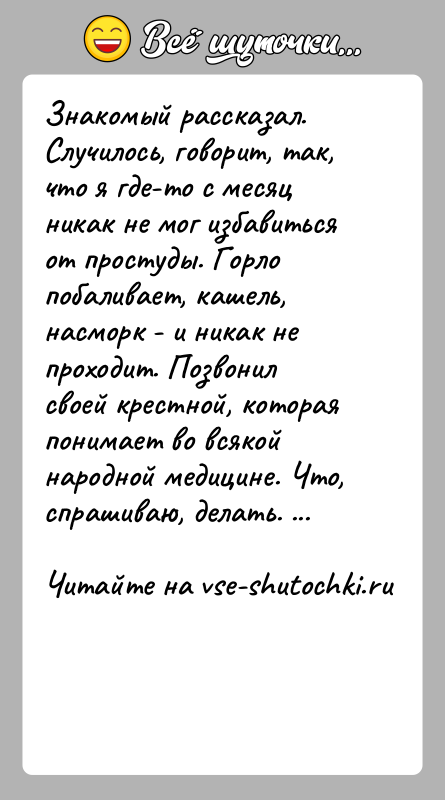 История: Знакомый рассказал. Случилось, говорит, так, что я где-то с месяц никак не мог избавиться от простуды. Горло побаливает, кашель, насморк
