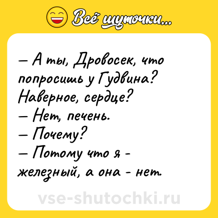 Шутка: — А ты, Дровосек, что попросишь у Гудвина? Наверное, сердце? <br>— Нет, печень. <br>— Почему? <br>— Потому что я - железный, а она - нет.