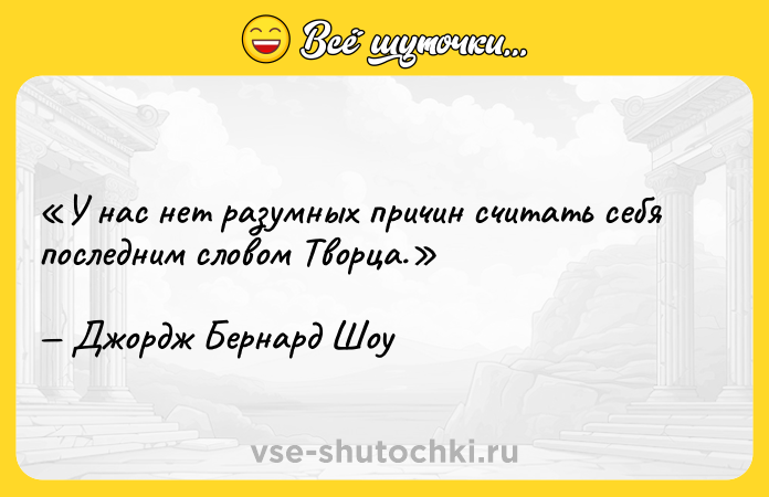 Цитата: У нас нет разумных причин считать себя последним словом Творца.Джордж Бернард Шоу