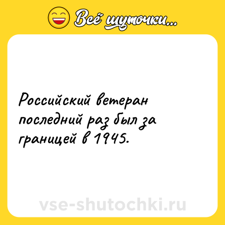 Шутка: Российский ветеран последний раз был за границей в 1945.