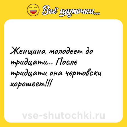 Шутка: Женщина молодеет до тридцати… После тридцати она чертовски хорошеет!!!