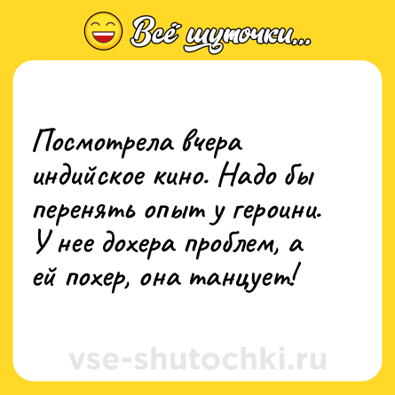 Шутка: Посмотрела вчера индийское кино. Надо бы перенять опыт у героини. У нее дохера проблем, а ей похер, она танцует!