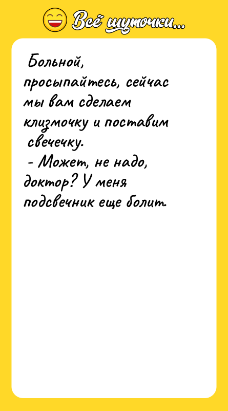 Больной, просыпайтесь, сейчас мы вам сделаем клизмочку и поставим