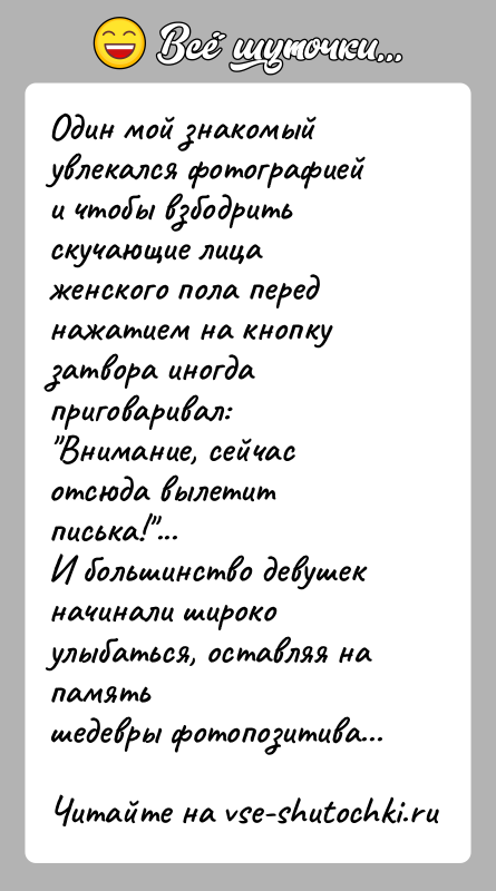 История: Один мой знакомый увлекался фотографией и чтобы взбодрить скучающие лицаженского пола перед нажатием на кнопку затвора иногда приговаривал: Внимание, сейчас отсюда