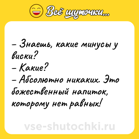Шутка: – Знаешь, какие минусы у виски? <br>– Какие? <br>– Абсолютно никаких. Это божественный напиток, которому нет равных!