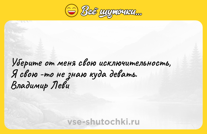 Цитата: Уберите от меня свою исключительность, Я свою -то не знаю куда девать. Владимир Леви