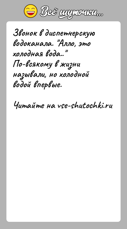 История: Звонок в диспетчерскую водоканала. Алло, это холодная вода.. По-всякому в жизни называли, но холодной водой впервые.