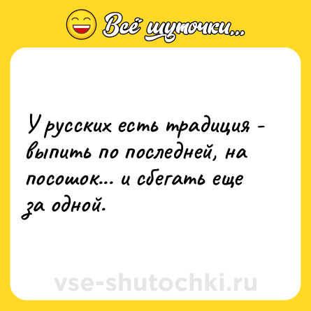 Шутка: У русских есть традиция - выпить по последней, на посошок... и сбегать еще за одной.