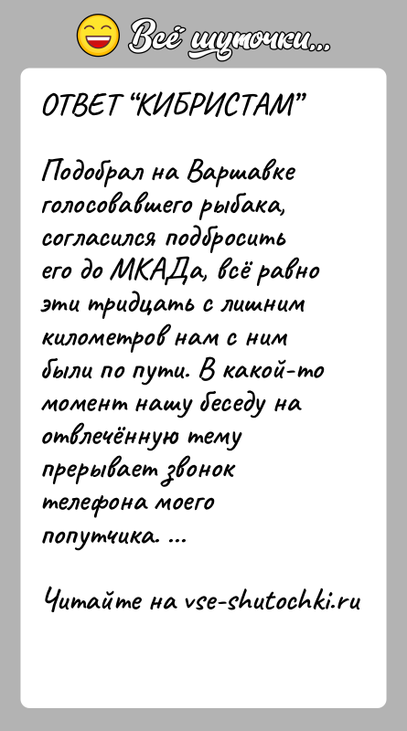 История: ОТВЕТ КИБРИСТАМ Подобрал на Варшавке голосовавшего рыбака, согласился подбросить его до МКАДа, всё равно эти тридцать с лишним километров нам с