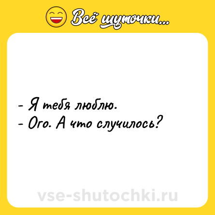 Шутка: - Я тебя люблю. <br>- Ого. А что случилось?