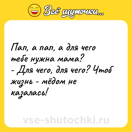 Шутка: Пап, а пап, а для чего тебе нужна мама?<br>- Для чего, для чего? Чтоб жизнь - мёдом не казалась!