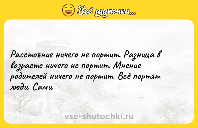 Цитата: Расстояние ничего не портит. Разница в возрасте ничего не портит. Мнение родителей ничего не портит. Всё портят люди. Сами.
