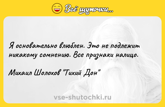 Цитата: Я основательно влюблен. Это не подлежит никакому сомнению. Все признаки налицо.Михаил Шолохов Тихий Дон