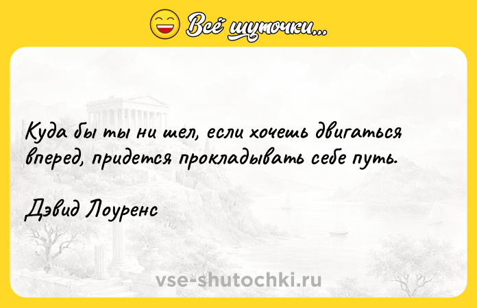 Цитата: Куда бы ты ни шел, если хочешь двигаться вперед, придется прокладывать себе путь.Дэвид Лоуренс