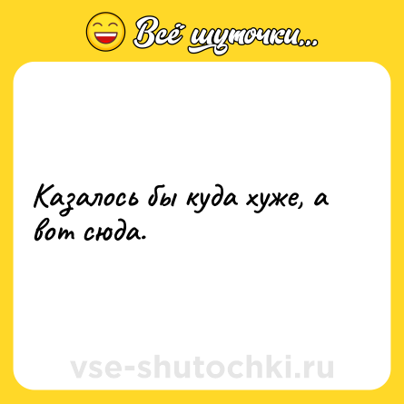 Шутка: Казалось бы куда хуже, а вот сюда.