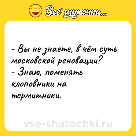 Шутка: - Вы не знаете, в чём суть московской реновации?<br>- Знаю, поменять клоповники на термитники.