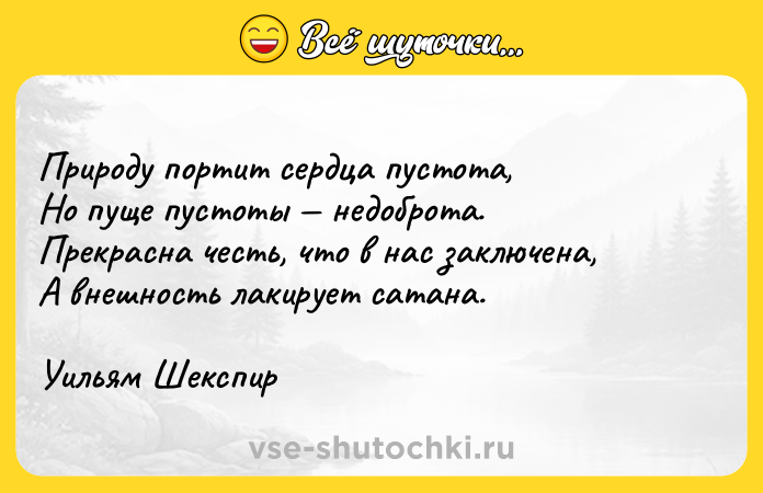 Цитата: Природу портит сердца пустота,Но пуще пустоты недоброта.Прекрасна честь, что в нас заключена,А внешность лакирует сатана.Уильям Шекспир