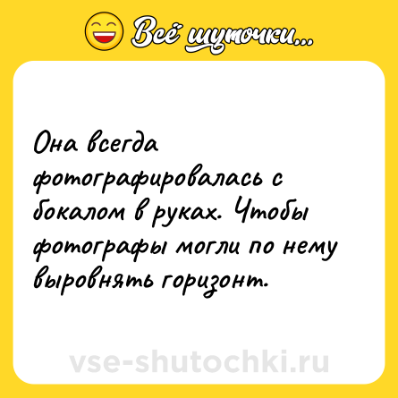Шутка: Она всегда фотографировалась с бокалом в руках. Чтобы фотографы могли по нему выровнять горизонт.