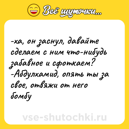 Шутка: -ха, он заснул, давайте сделаем с ним что-нибудь забавное и сфоткаем?<br>-Абдулхамид, опять ты за свое, отвяжи от него бомбу