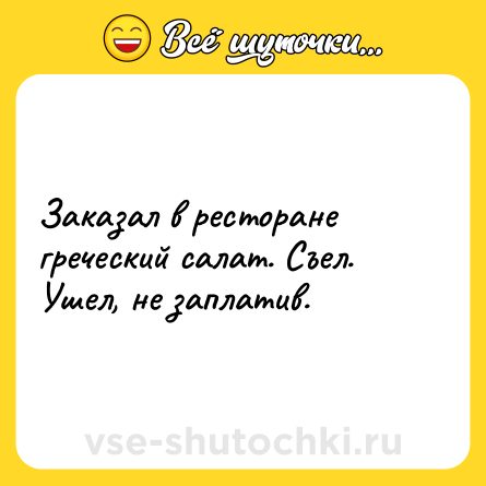 Шутка: Заказал в ресторане греческий салат. Съел. Ушел, не заплатив.