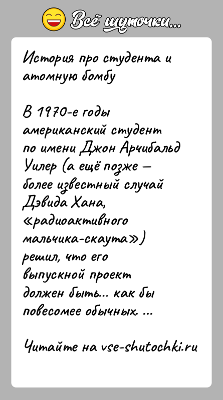 История: История про студента и атомную бомбуВ 1970-е годы американский студент по имени Джон Арчибальд Уилер (а ещё позже более