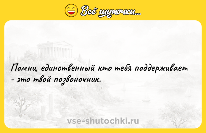 Цитата: Помни, единственный кто тебя поддерживает - это твой позвоночник.