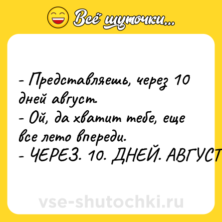 Шутка: - Представляешь, через 10 дней август. <br>- Ой, да хватит тебе, еще все лето впереди. <br>- ЧЕРЕЗ. 10. ДНЕЙ. АВГУСТ.
