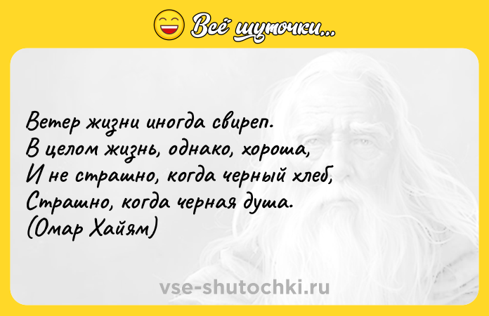Цитата: Ветер жизни иногда свиреп.В целом жизнь, однако, хороша,И не страшно, когда черный хлеб,Страшно, когда черная душа.(Омар Хайям)