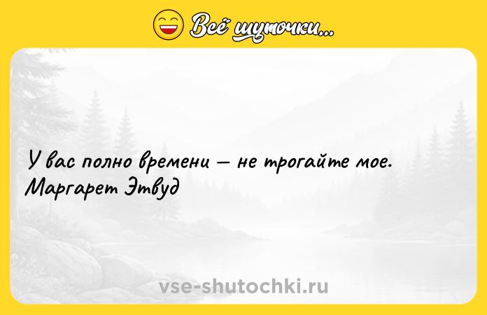 Цитата: У вас полно времени не трогайте мое. Маргарет Этвуд