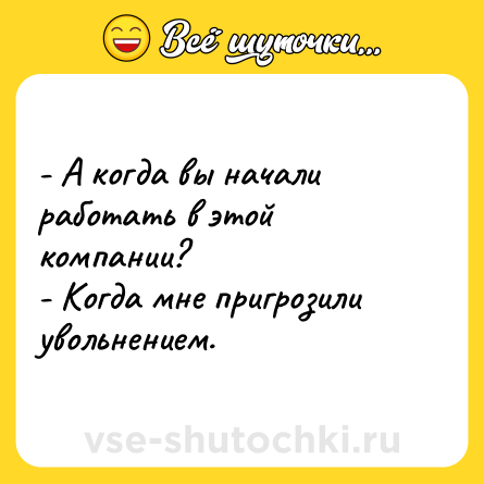 Шутка: - А когда вы начали работать в этой компании?<br>- Когда мне пригрозили увольнением.