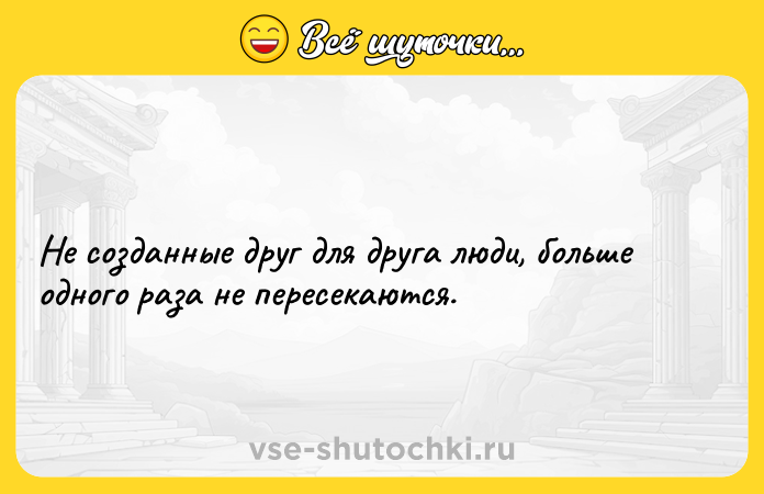 Цитата: Не созданные друг для друга люди, больше одного раза не пересекаются.