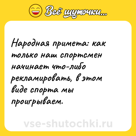 Шутка: Народная примета: как только наш спортсмен начинает что-либо рекламировать, в этом виде спорта мы проигрываем.
