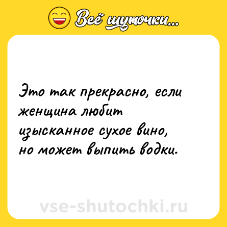 Шутка: Это так прекрасно, если женщина любит изысканное сухое вино, но может выпить водки.