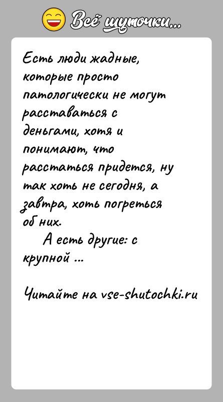 История: Есть люди жадные, которые просто патологически не могут расставаться с деньгами, хотя и понимают, что расстаться придется, ну так хоть