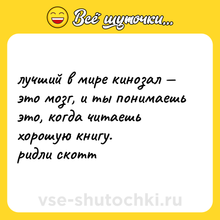 Шутка: лучший в мире кинозал — это мозг, и ты понимаешь это, когда читаешь хорошую книгу.  <br>ридли скотт