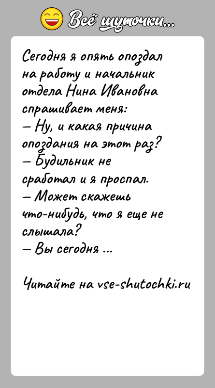 История: Сегодня я опять опоздал на работу и начальник отдела Нина Ивановна спрашивает меня: Ну, и какая причина опоздания на этот