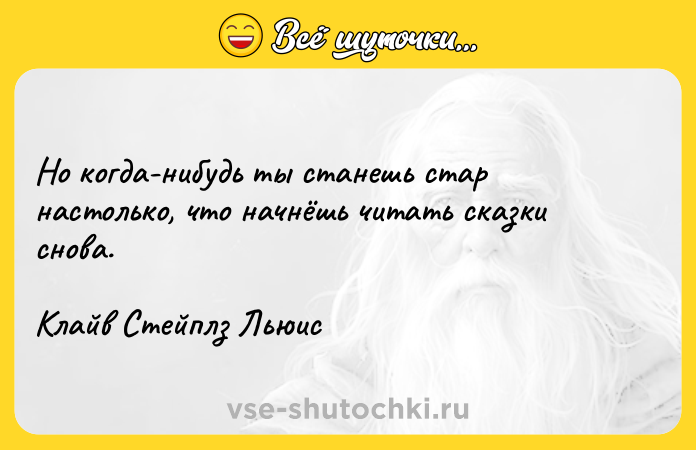 Цитата: Но когда-нибудь ты станешь стар настолько, что начнёшь читать сказки снова.Клайв Стейплз Льюис
